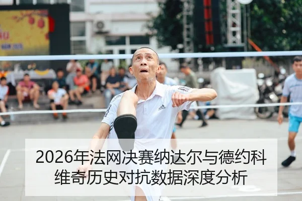 2026年法网决赛纳达尔与德约科维奇历史对抗数据深度分析