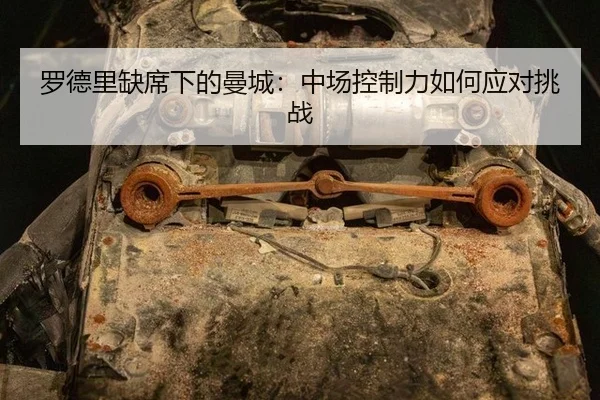 罗德里缺席下的曼城：中场控制力如何应对挑战