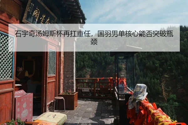 石宇奇汤姆斯杯再扛重任，国羽男单核心能否突破瓶颈