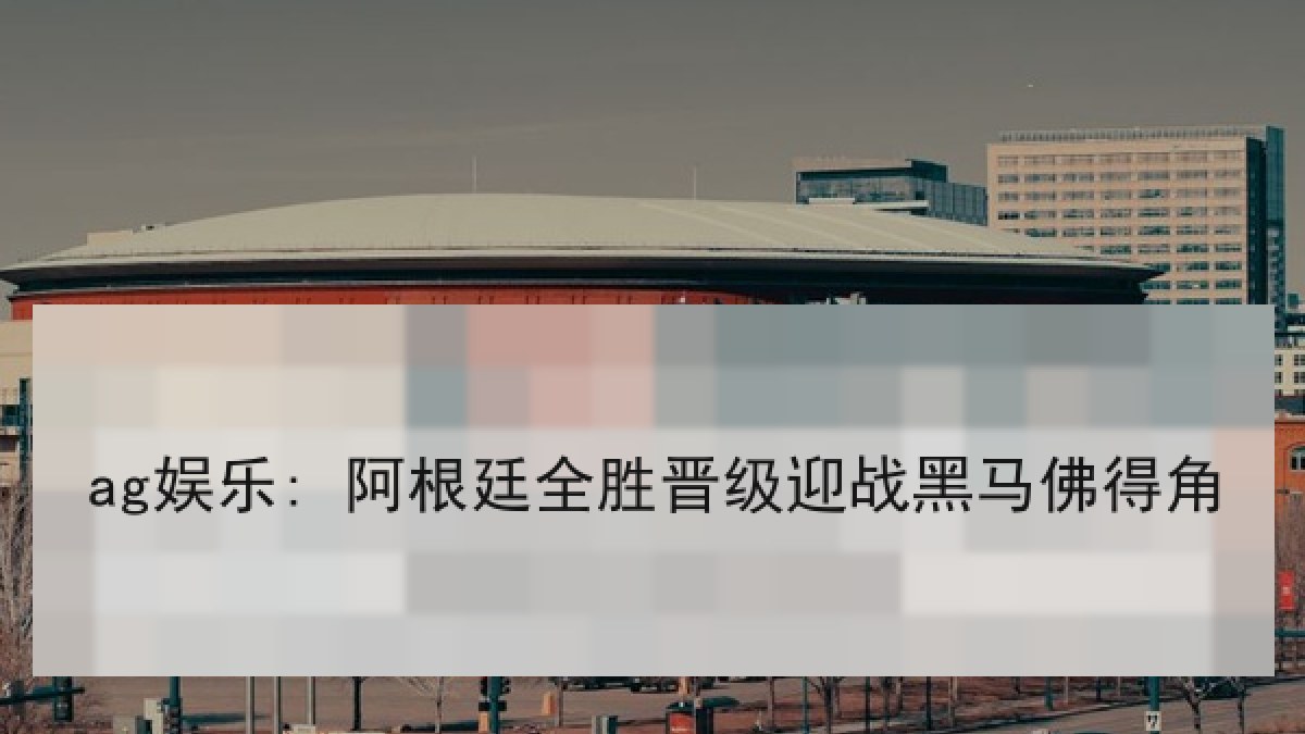 ag娱乐: 阿根廷全胜晋级迎战黑马佛得角