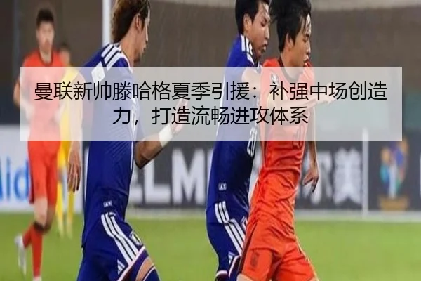 曼联新帅滕哈格夏季引援：补强中场创造力，打造流畅进攻体系