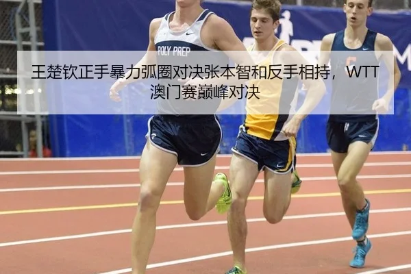 王楚钦正手暴力弧圈对决张本智和反手相持，WTT澳门赛巅峰对决