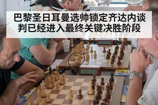 巴黎圣日耳曼选帅锁定齐达内谈判已经进入最终关键决胜阶段