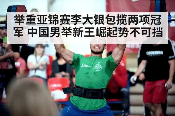 举重亚锦赛李大银包揽两项冠军 中国男举新王崛起势不可挡