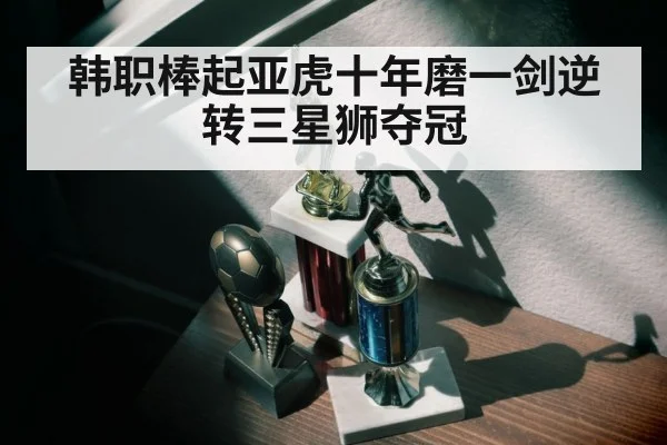 韩职棒起亚虎十年磨一剑逆转三星狮夺冠