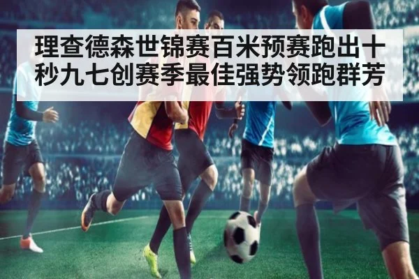 理查德森世锦赛百米预赛跑出十秒九七创赛季最佳强势领跑群芳