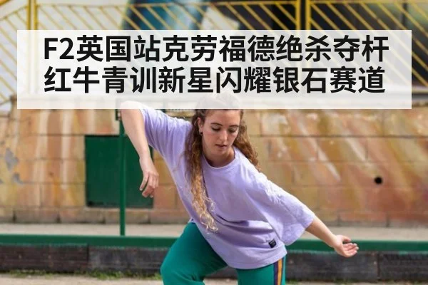 F2英国站克劳福德绝杀夺杆 红牛青训新星闪耀银石赛道
