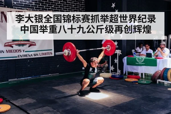 李大银全国锦标赛抓举超世界纪录 中国举重八十九公斤级再创辉煌